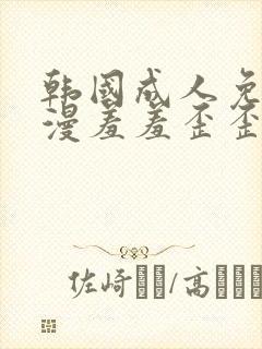 韩国成人免费动漫羞羞歪歪韩漫画