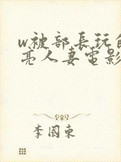 w被部长玩的漂亮人妻电影