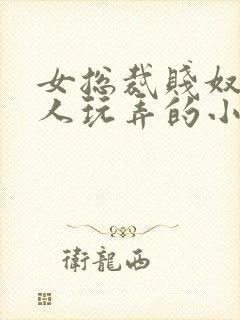 女总裁贱奴被主人玩弄的小说