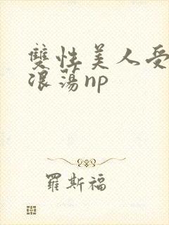 双性美人受高h浪荡np