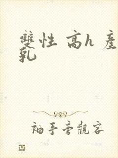 双性 高h 产乳