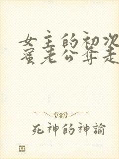 女主的初次被闺蜜老公夺走了的小说