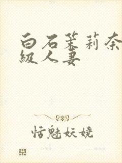 白石茉莉奈超高级人妻