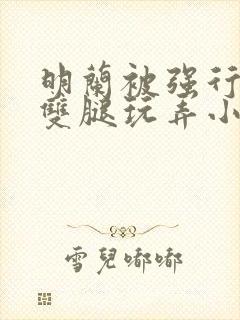 明兰被强行扒开双腿玩弄小说