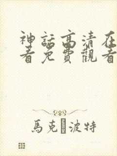 神话高清在线观看免费观看完整版