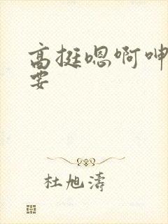 高挺嗯啊呻吟不要