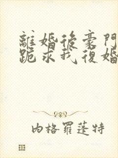 离婚后豪门前夫跪求我复婚完整版