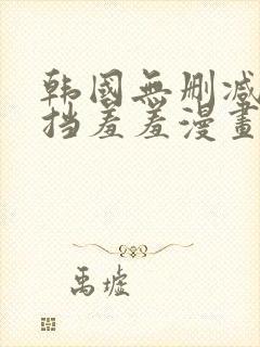 韩国无删减无遮挡羞羞漫画免费在线观看