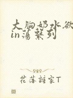 大胸奶水欲妇yin荡系列