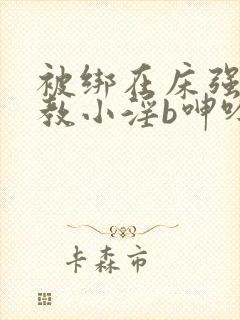 被绑在床强做调教小淫b呻吟h文