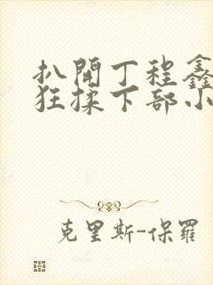 扒开丁程鑫内裤狂揉下部小说