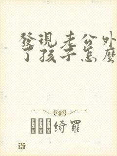 发现老公外遇有了孩子怎么办?