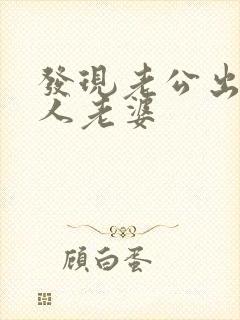 发现老公出轨别人老婆
