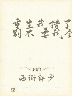 重生我错了,你别不 要我全文免费阅读无弹窗