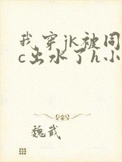我穿jk被同桌c出水了h小说小说小说