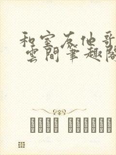 和室友他哥交易 云间笔趣阁