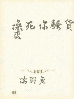 操死你骚货爽不爽