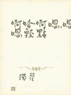 啊哈啊嗯,嗯,嗯轻点
