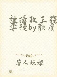 被摄政王强取豪夺后by欢虞笔趣阁封面