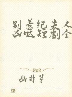 别惹纪夫人她超凶哒短剧全集免费