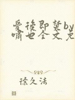 爱后即焚by林啸也全文免费阅读笔趣阁