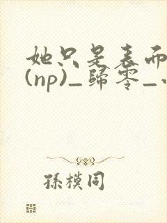 她只是表面清纯(np)_归零_小说...