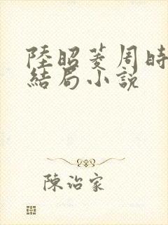 陆昭菱周时阅大结局小说
