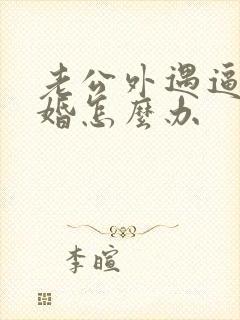老公外遇逼我离婚怎么办