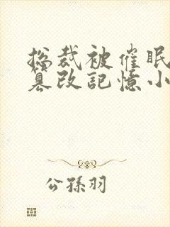 总裁被催眠洗脑篡改记忆小说