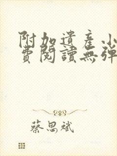 附加遗产小说免费阅读无弹窗