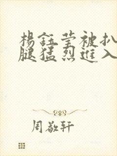 杨钰莹被扒开双腿猛烈进入封面