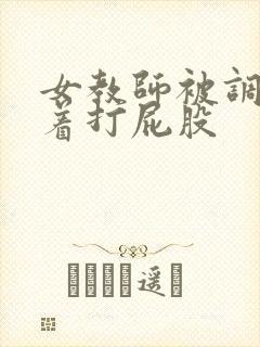 女教师被调教跪着打屁股