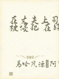 在丈夫上司面前被侵犯 在线