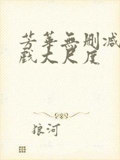 芳华无删减版床戏大尺度