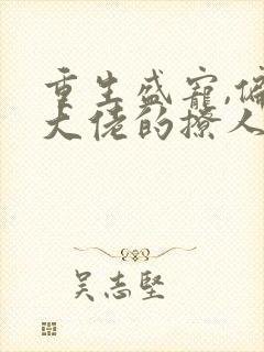 重生盛宠,偏执大佬的撩人甜妻