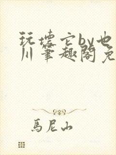 玩坏它by也山川笔趣阁免费阅读全文