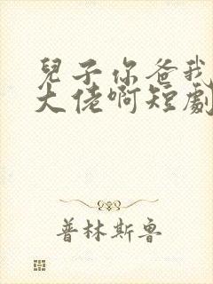 儿子你爸我真是大佬啊短剧免费观看