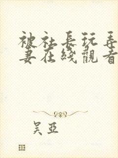 被社长玩弄的人妻在线观看