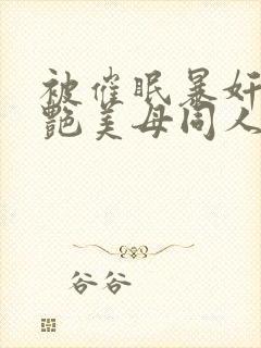 被催眠暴奸的冷艳美母同人