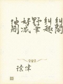 他好野纠纠猫无删减笔趣阁