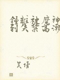 钟离被魔神调教到失禁高潮
