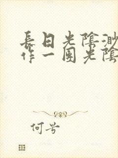 长日光阴渺渺乱作一团光阴似箭最新章节