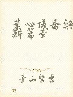 叶心仪乔梁的最新篇章