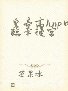 皇帝高hnp肉临幸后宫