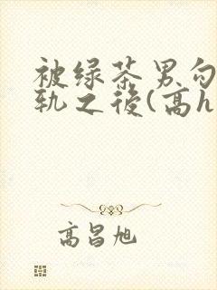 被绿茶男勾引出轨之后(高h np