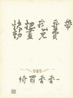 快把我哥带走2动画免费