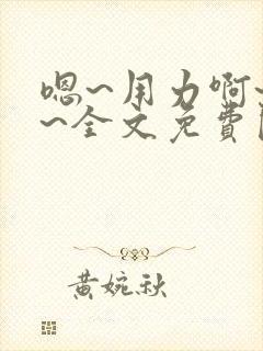 嗯~用力啊~嗯~全文免费阅读