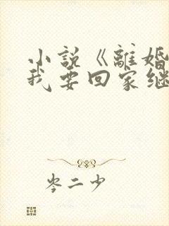 小说《离婚吧,我要回家继承亿万家产》