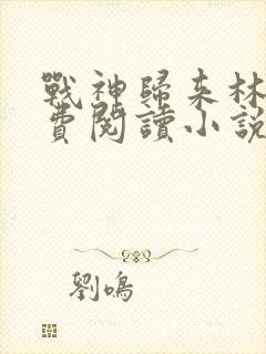 战神归来林北免费阅读小说