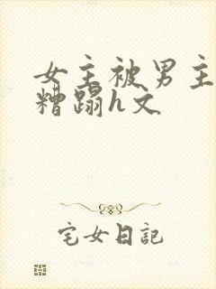 女主被男主强行糟蹋h文